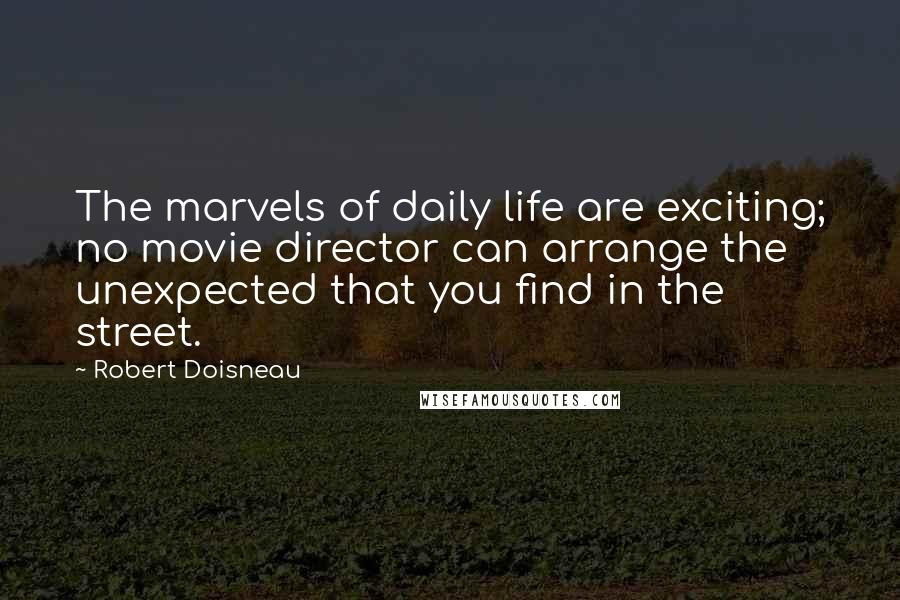Robert Doisneau Quotes: The marvels of daily life are exciting; no movie director can arrange the unexpected that you find in the street.