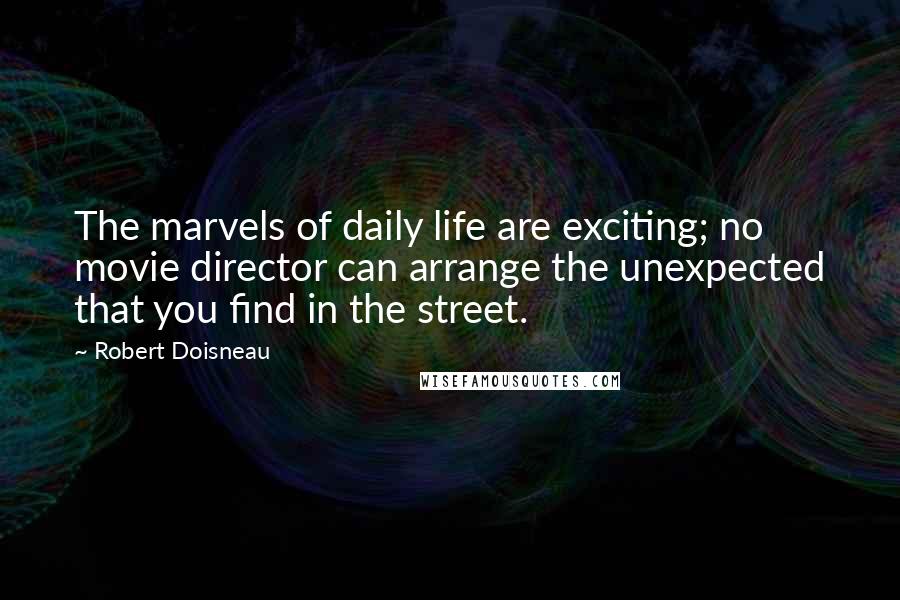 Robert Doisneau Quotes: The marvels of daily life are exciting; no movie director can arrange the unexpected that you find in the street.