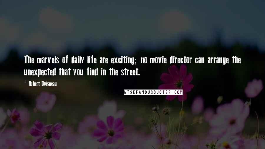 Robert Doisneau Quotes: The marvels of daily life are exciting; no movie director can arrange the unexpected that you find in the street.