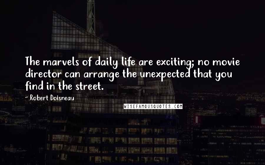 Robert Doisneau Quotes: The marvels of daily life are exciting; no movie director can arrange the unexpected that you find in the street.