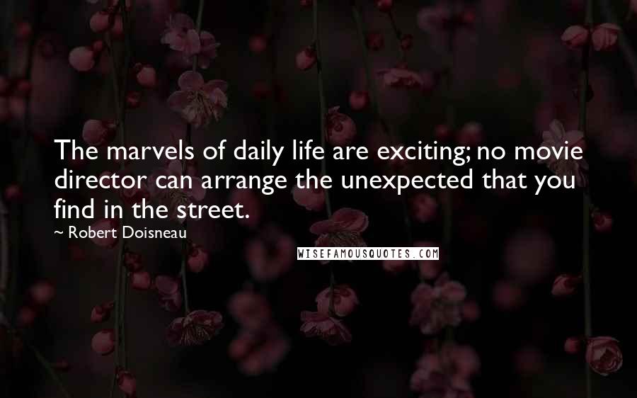 Robert Doisneau Quotes: The marvels of daily life are exciting; no movie director can arrange the unexpected that you find in the street.