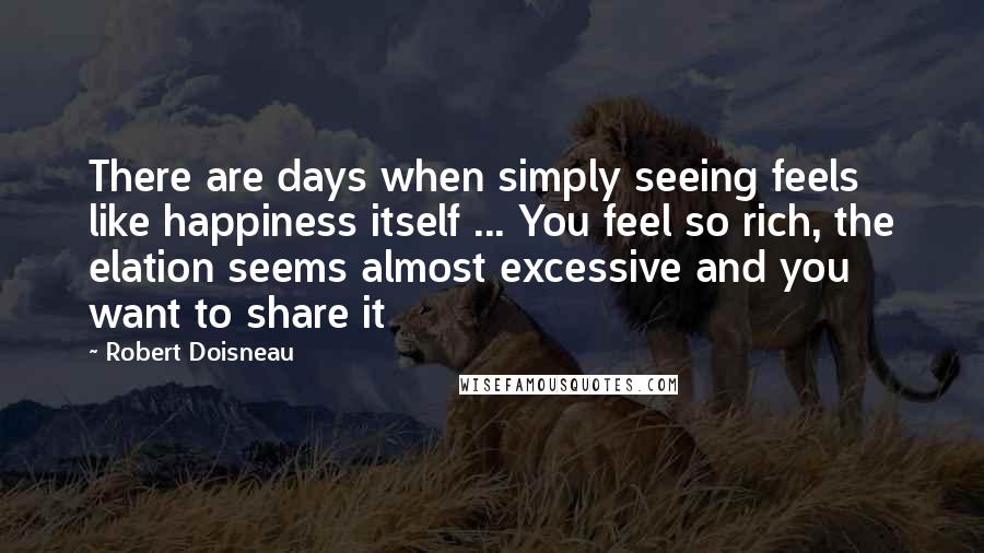 Robert Doisneau Quotes: There are days when simply seeing feels like happiness itself ... You feel so rich, the elation seems almost excessive and you want to share it