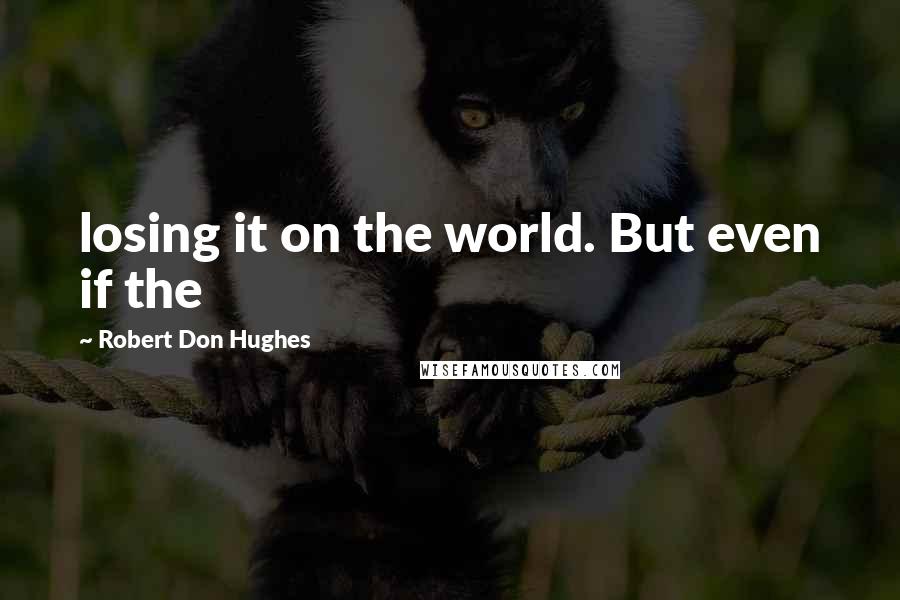 Robert Don Hughes Quotes: losing it on the world. But even if the