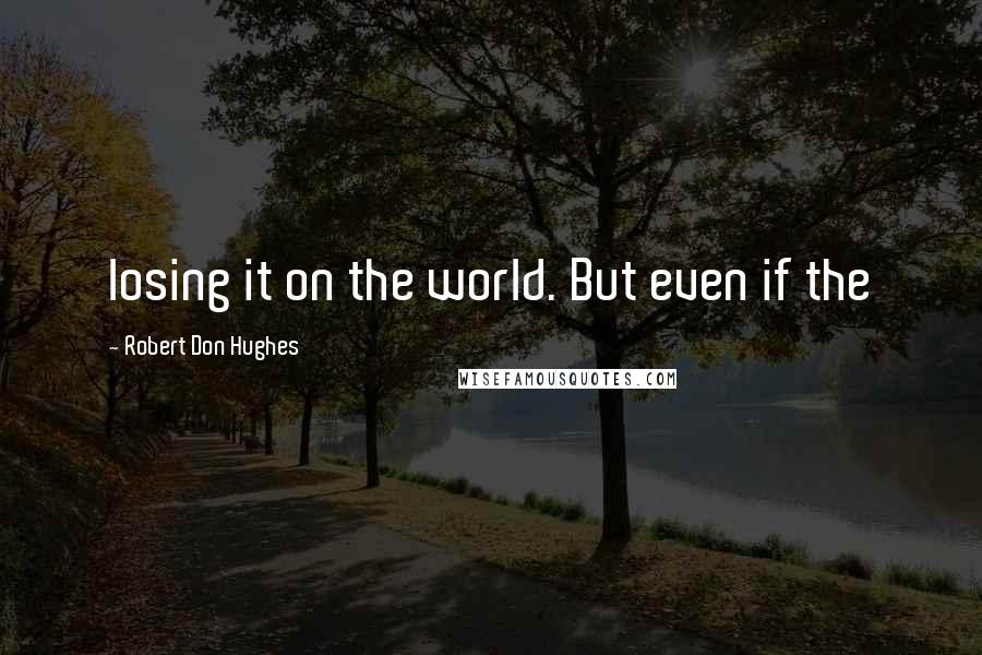 Robert Don Hughes Quotes: losing it on the world. But even if the