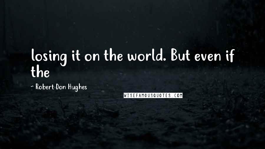 Robert Don Hughes Quotes: losing it on the world. But even if the