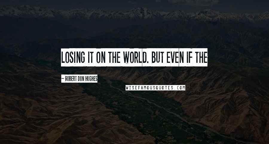 Robert Don Hughes Quotes: losing it on the world. But even if the