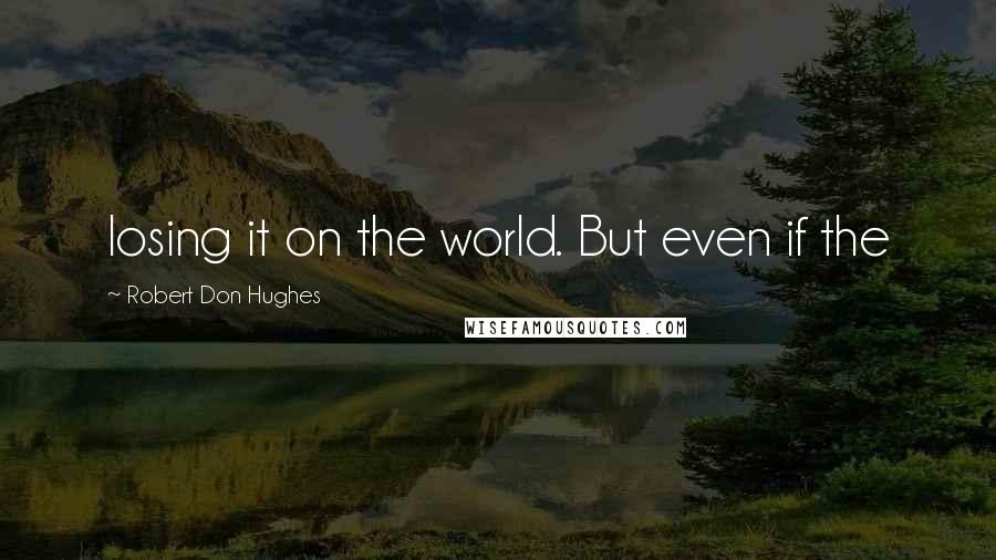 Robert Don Hughes Quotes: losing it on the world. But even if the