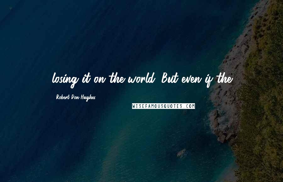 Robert Don Hughes Quotes: losing it on the world. But even if the