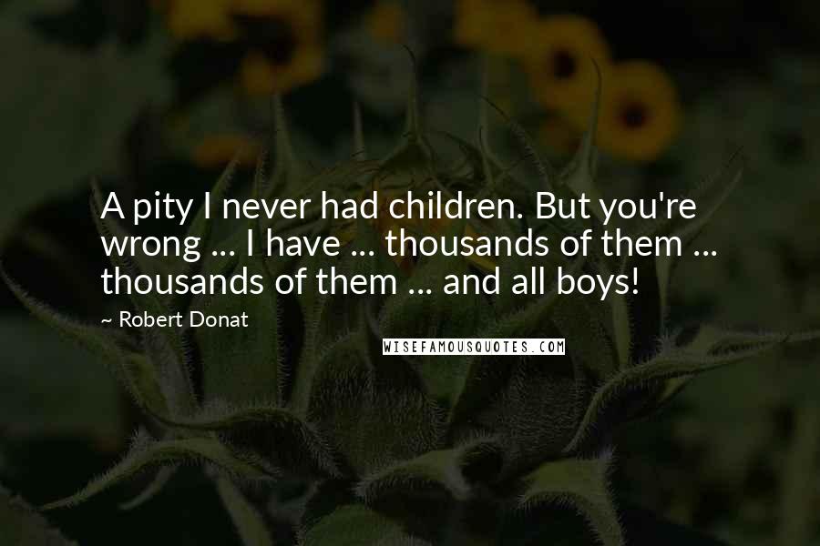 Robert Donat Quotes: A pity I never had children. But you're wrong ... I have ... thousands of them ... thousands of them ... and all boys!