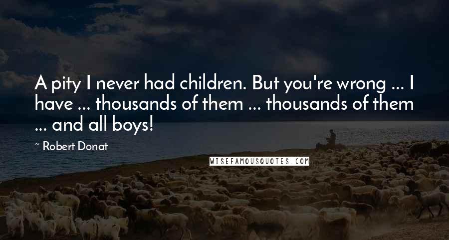 Robert Donat Quotes: A pity I never had children. But you're wrong ... I have ... thousands of them ... thousands of them ... and all boys!