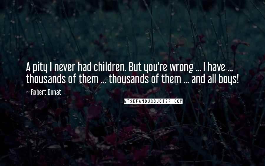 Robert Donat Quotes: A pity I never had children. But you're wrong ... I have ... thousands of them ... thousands of them ... and all boys!