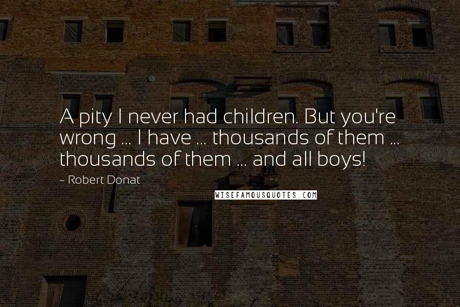 Robert Donat Quotes: A pity I never had children. But you're wrong ... I have ... thousands of them ... thousands of them ... and all boys!