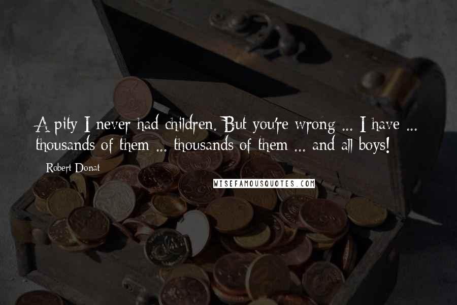 Robert Donat Quotes: A pity I never had children. But you're wrong ... I have ... thousands of them ... thousands of them ... and all boys!