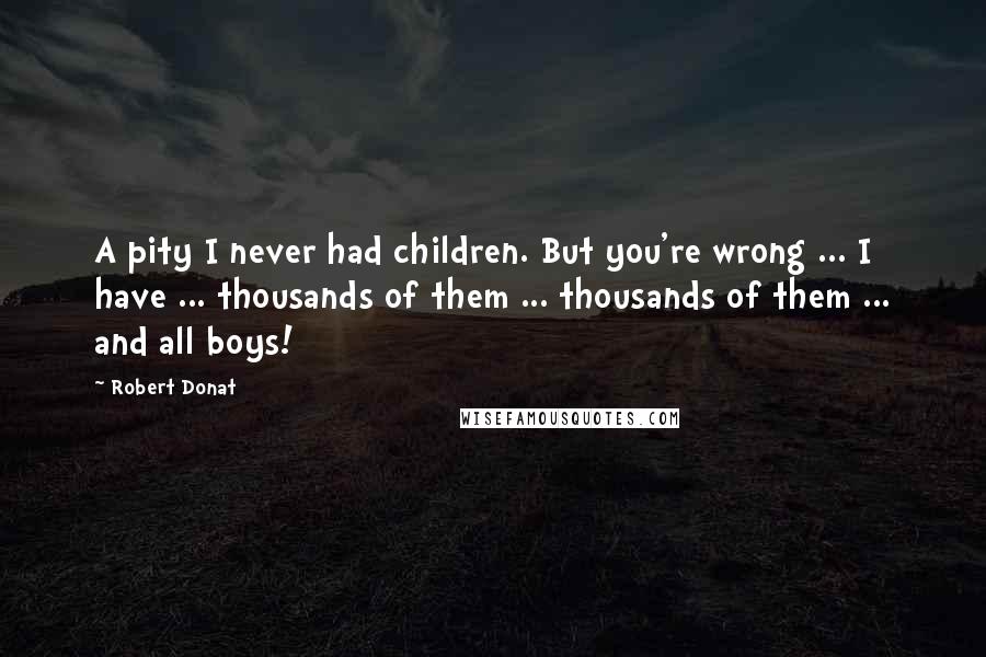 Robert Donat Quotes: A pity I never had children. But you're wrong ... I have ... thousands of them ... thousands of them ... and all boys!