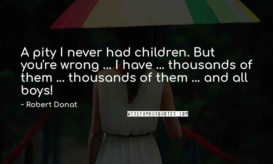 Robert Donat Quotes: A pity I never had children. But you're wrong ... I have ... thousands of them ... thousands of them ... and all boys!
