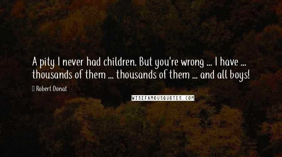 Robert Donat Quotes: A pity I never had children. But you're wrong ... I have ... thousands of them ... thousands of them ... and all boys!