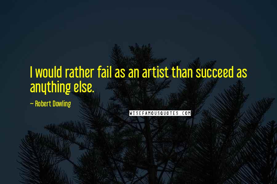 Robert Dowling Quotes: I would rather fail as an artist than succeed as anything else.