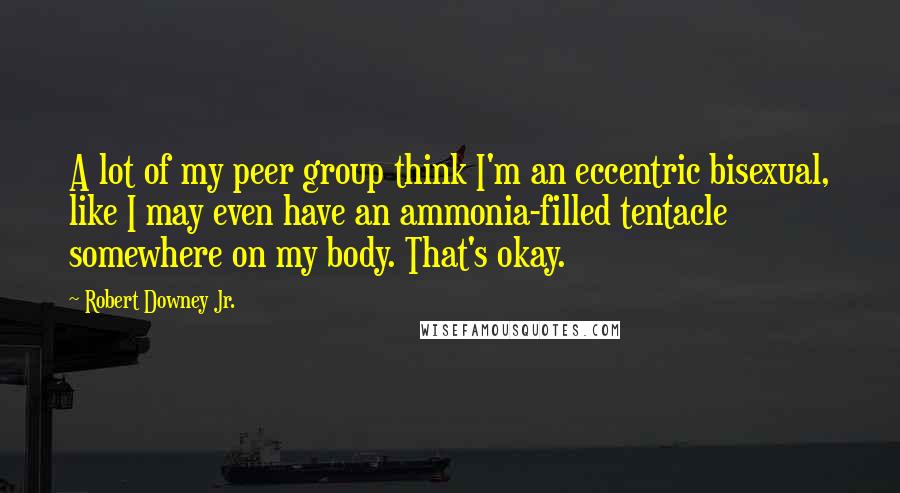 Robert Downey Jr. Quotes: A lot of my peer group think I'm an eccentric bisexual, like I may even have an ammonia-filled tentacle somewhere on my body. That's okay.