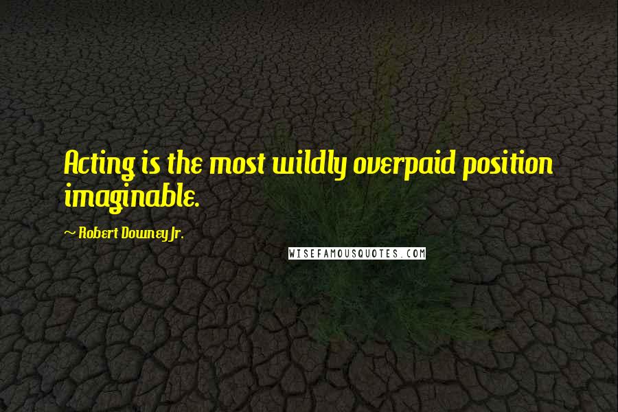 Robert Downey Jr. Quotes: Acting is the most wildly overpaid position imaginable.