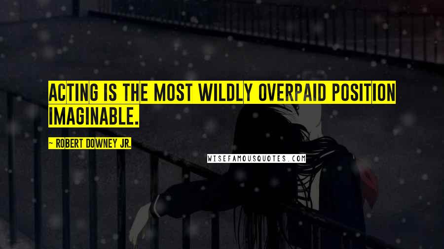 Robert Downey Jr. Quotes: Acting is the most wildly overpaid position imaginable.