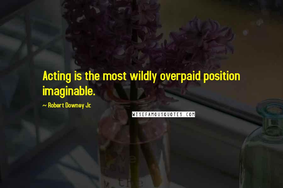 Robert Downey Jr. Quotes: Acting is the most wildly overpaid position imaginable.