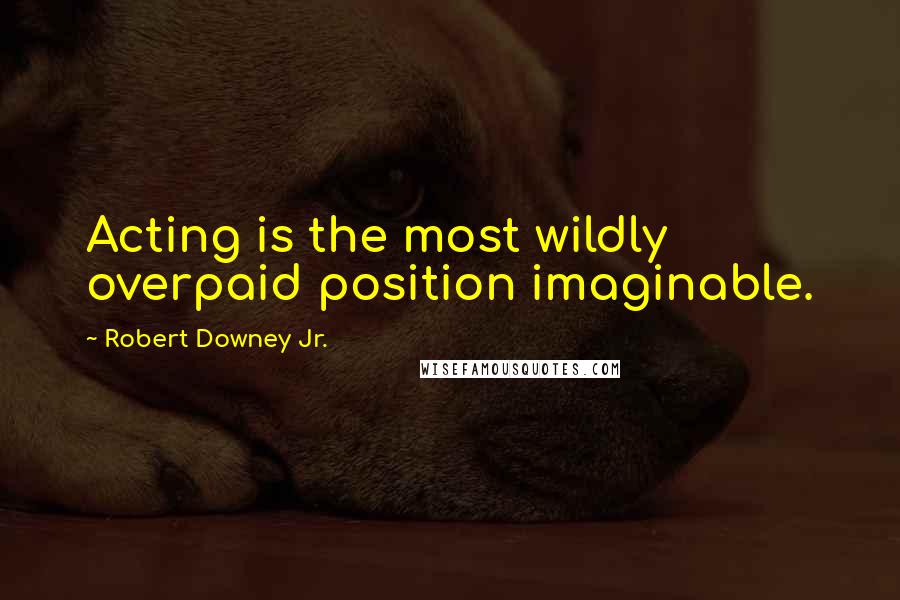 Robert Downey Jr. Quotes: Acting is the most wildly overpaid position imaginable.