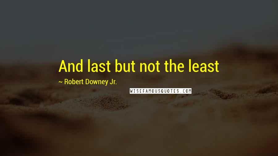 Robert Downey Jr. Quotes: And last but not the least