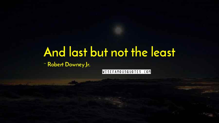 Robert Downey Jr. Quotes: And last but not the least