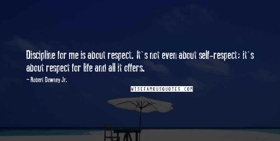 Robert Downey Jr. Quotes: Discipline for me is about respect. It's not even about self-respect; it's about respect for life and all it offers.