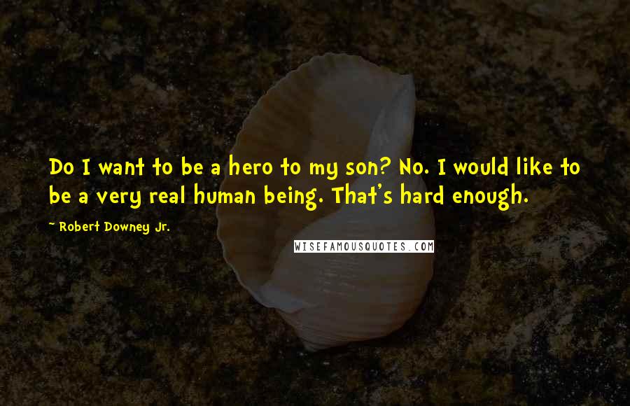 Robert Downey Jr. Quotes: Do I want to be a hero to my son? No. I would like to be a very real human being. That's hard enough.