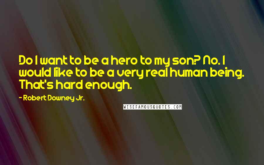 Robert Downey Jr. Quotes: Do I want to be a hero to my son? No. I would like to be a very real human being. That's hard enough.