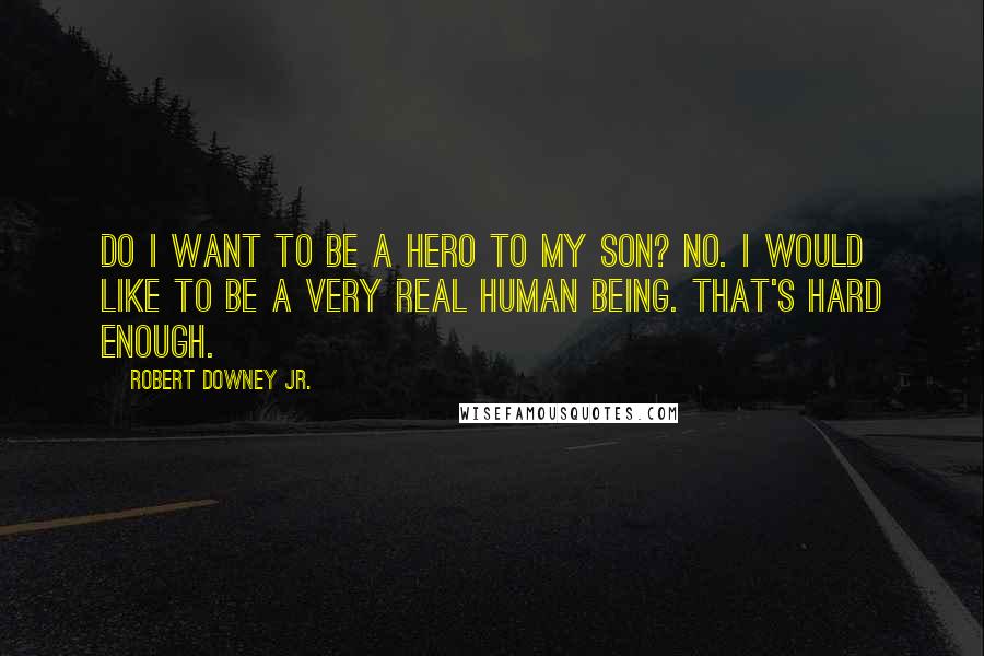 Robert Downey Jr. Quotes: Do I want to be a hero to my son? No. I would like to be a very real human being. That's hard enough.