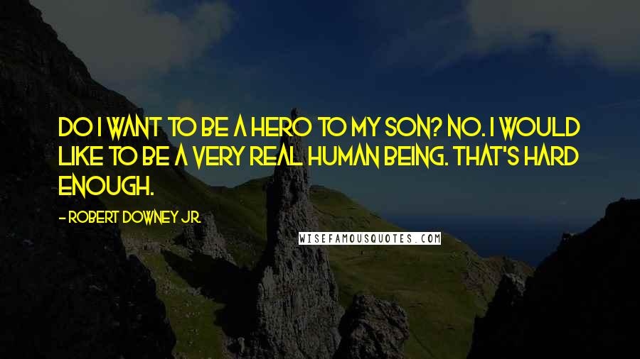 Robert Downey Jr. Quotes: Do I want to be a hero to my son? No. I would like to be a very real human being. That's hard enough.