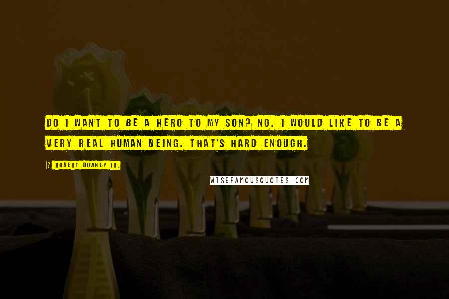 Robert Downey Jr. Quotes: Do I want to be a hero to my son? No. I would like to be a very real human being. That's hard enough.