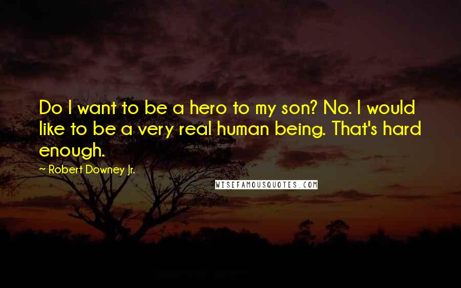 Robert Downey Jr. Quotes: Do I want to be a hero to my son? No. I would like to be a very real human being. That's hard enough.