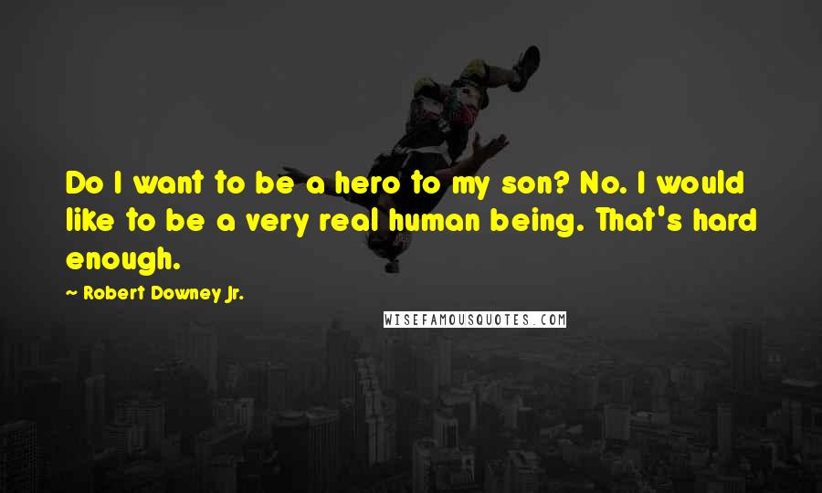 Robert Downey Jr. Quotes: Do I want to be a hero to my son? No. I would like to be a very real human being. That's hard enough.