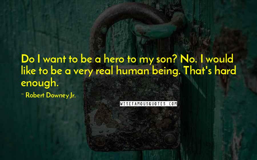 Robert Downey Jr. Quotes: Do I want to be a hero to my son? No. I would like to be a very real human being. That's hard enough.