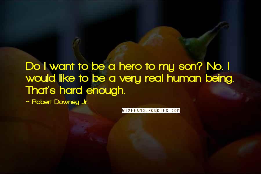 Robert Downey Jr. Quotes: Do I want to be a hero to my son? No. I would like to be a very real human being. That's hard enough.