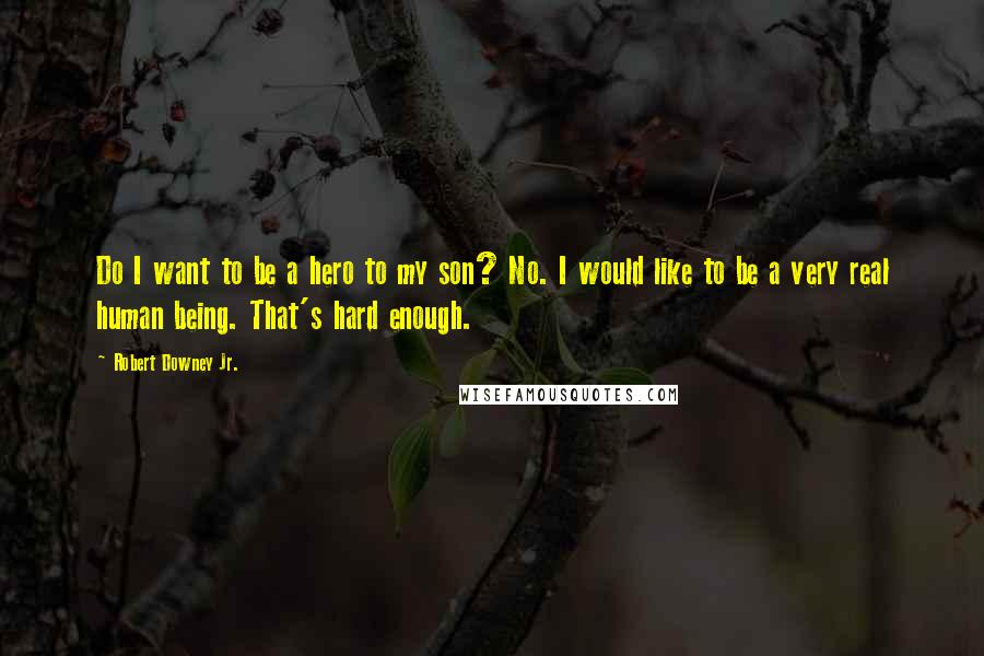 Robert Downey Jr. Quotes: Do I want to be a hero to my son? No. I would like to be a very real human being. That's hard enough.