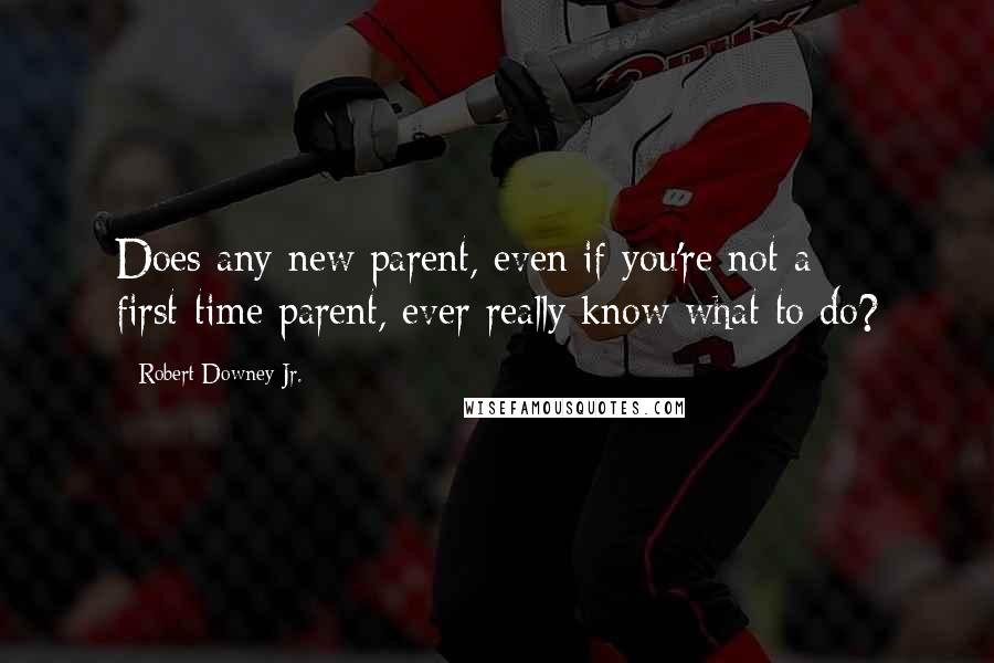 Robert Downey Jr. Quotes: Does any new parent, even if you're not a first-time parent, ever really know what to do?