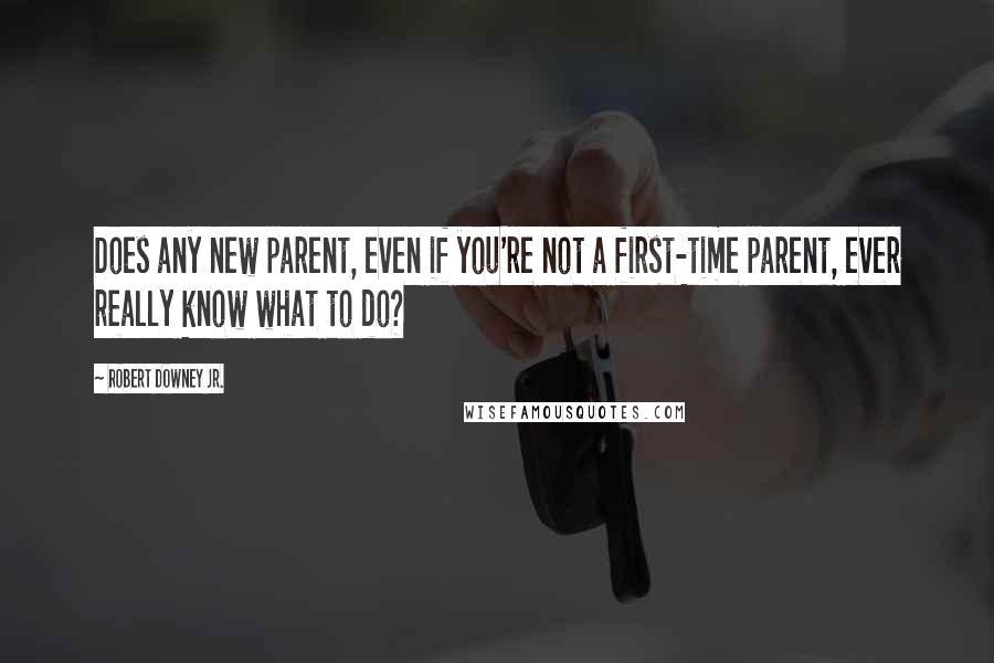 Robert Downey Jr. Quotes: Does any new parent, even if you're not a first-time parent, ever really know what to do?