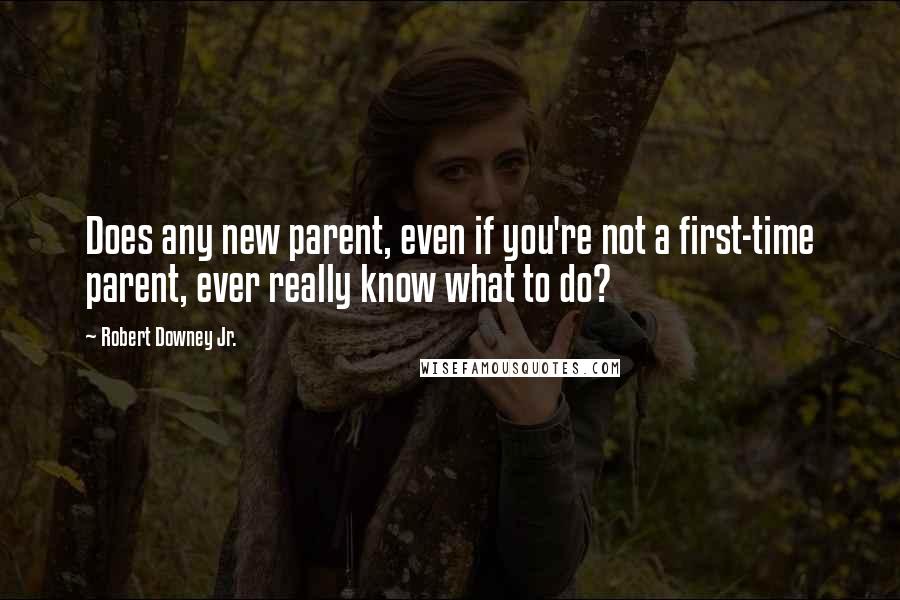 Robert Downey Jr. Quotes: Does any new parent, even if you're not a first-time parent, ever really know what to do?
