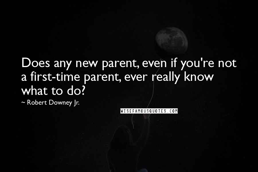 Robert Downey Jr. Quotes: Does any new parent, even if you're not a first-time parent, ever really know what to do?