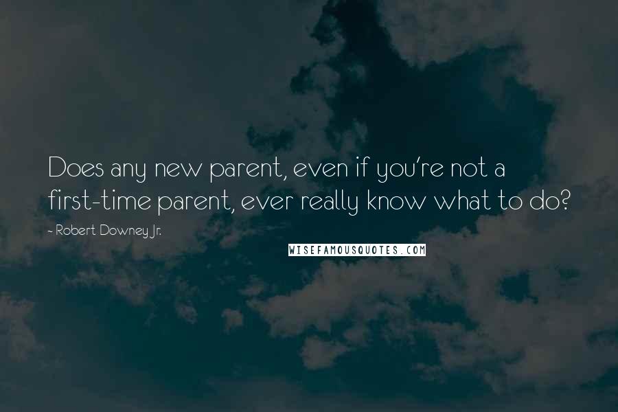 Robert Downey Jr. Quotes: Does any new parent, even if you're not a first-time parent, ever really know what to do?