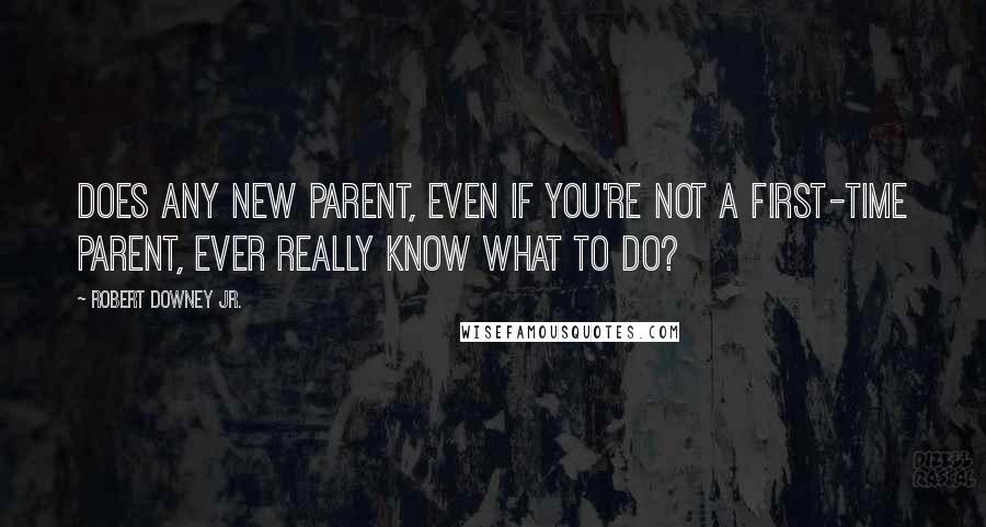 Robert Downey Jr. Quotes: Does any new parent, even if you're not a first-time parent, ever really know what to do?