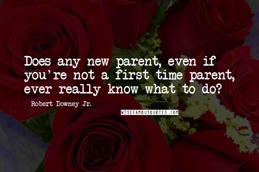 Robert Downey Jr. Quotes: Does any new parent, even if you're not a first-time parent, ever really know what to do?