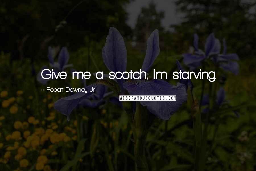 Robert Downey Jr. Quotes: Give me a scotch, I'm starving.