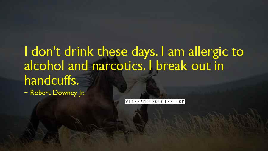 Robert Downey Jr. Quotes: I don't drink these days. I am allergic to alcohol and narcotics. I break out in handcuffs.