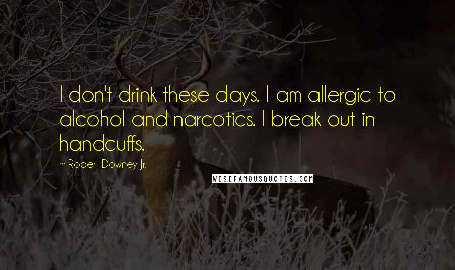 Robert Downey Jr. Quotes: I don't drink these days. I am allergic to alcohol and narcotics. I break out in handcuffs.