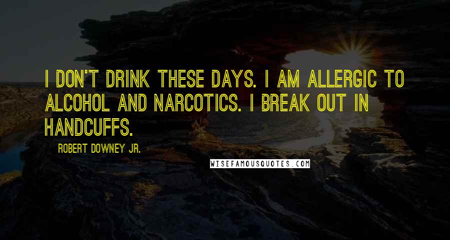 Robert Downey Jr. Quotes: I don't drink these days. I am allergic to alcohol and narcotics. I break out in handcuffs.